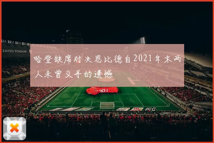 哈登缺席对决恩比德自2021年末两人未曾交手的遗憾