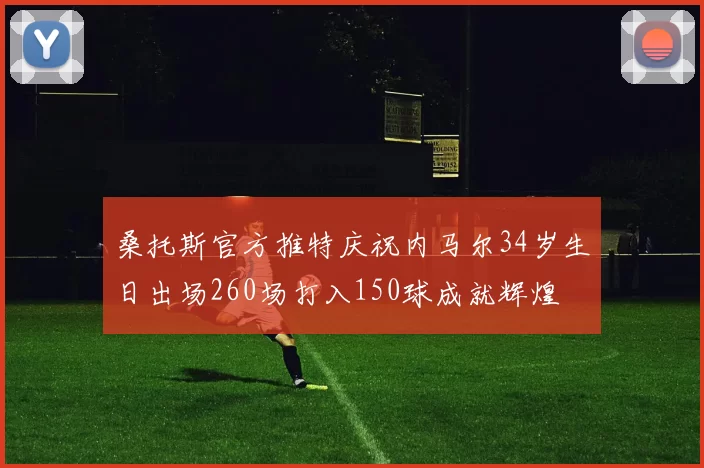 桑托斯官方推特庆祝内马尔34岁生日出场260场打入150球成就辉煌