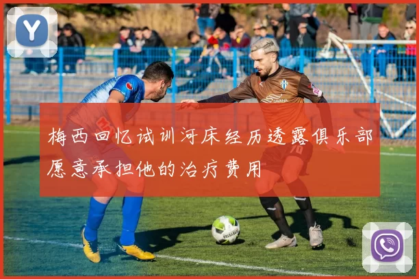 梅西回忆试训河床经历透露俱乐部愿意承担他的治疗费用