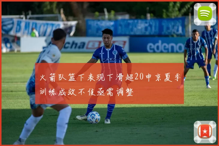 火箭队篮下表现下滑超20申京夏季训练成效不佳亟需调整